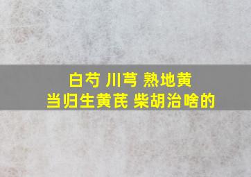 白芍 川芎 熟地黄 当归生黄芪 柴胡治啥的